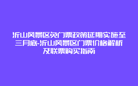 沂山风景区免门票政策延期实施至三月底-沂山风景区门票价格解析及联票购买指南