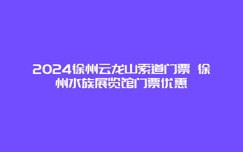 2024徐州云龙山索道门票 徐州水族展览馆门票优惠