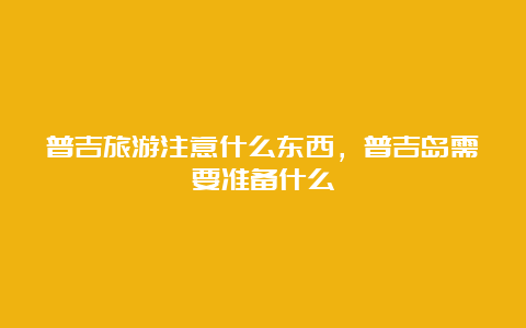 普吉旅游注意什么东西，普吉岛需要准备什么