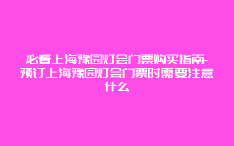 必看上海豫园灯会门票购买指南-预订上海豫园灯会门票时需要注意什么