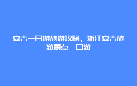 安吉一日游旅游攻略，浙江安吉旅游景点一日游