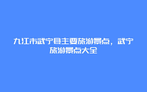 九江市武宁县主要旅游景点，武宁旅游景点大全