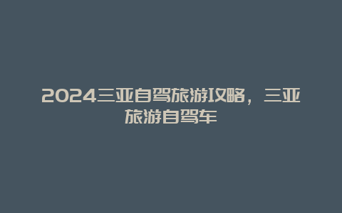 2024三亚自驾旅游攻略，三亚旅游自驾车