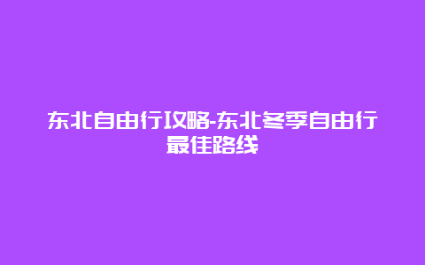 东北自由行攻略-东北冬季自由行最佳路线