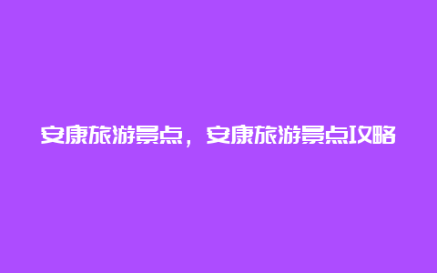 安康旅游景点，安康旅游景点攻略