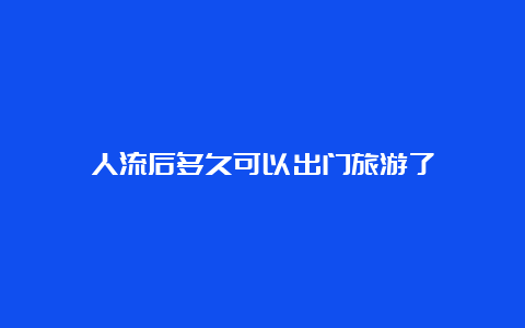 人流后多久可以出门旅游了