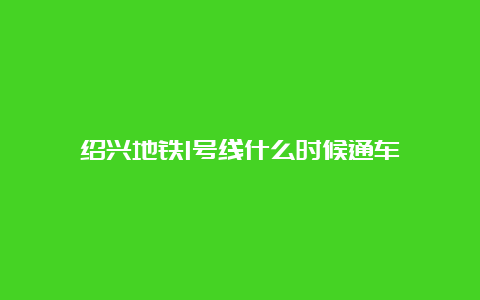 绍兴地铁1号线什么时候通车