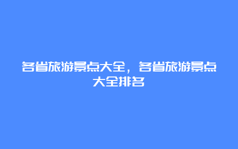 各省旅游景点大全，各省旅游景点大全排名