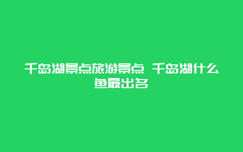 千岛湖景点旅游景点 千岛湖什么鱼最出名