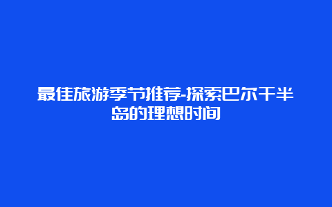 最佳旅游季节推荐-探索巴尔干半岛的理想时间