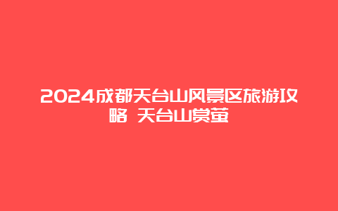 2024成都天台山风景区旅游攻略 天台山赏萤