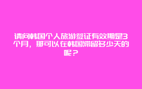 请问韩国个人旅游签证有效期是3个月，那可以在韩国滞留多少天的呢？