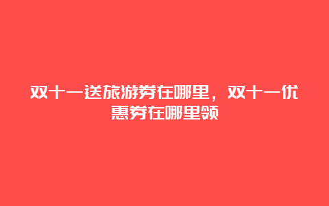 双十一送旅游券在哪里，双十一优惠券在哪里领