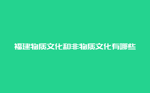 福建物质文化和非物质文化有哪些