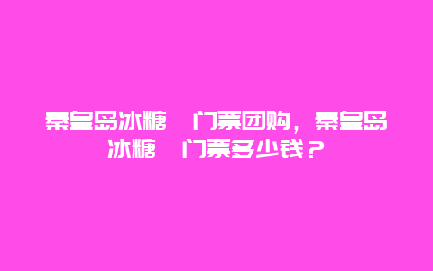 秦皇岛冰糖峪门票团购，秦皇岛冰糖峪门票多少钱？