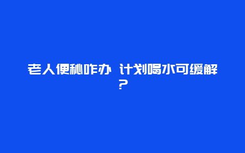 老人便秘咋办 计划喝水可缓解？