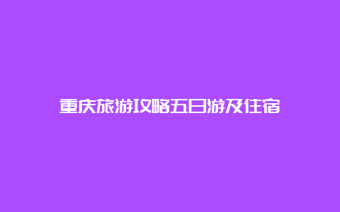 重庆旅游攻略五日游及住宿