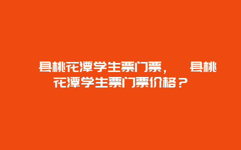 泾县桃花潭学生票门票，泾县桃花潭学生票门票价格？