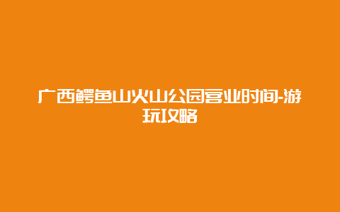 广西鳄鱼山火山公园营业时间-游玩攻略