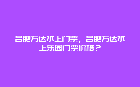 合肥万达水上门票，合肥万达水上乐园门票价格？