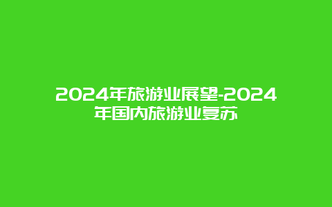 2024年旅游业展望-2024年国内旅游业复苏