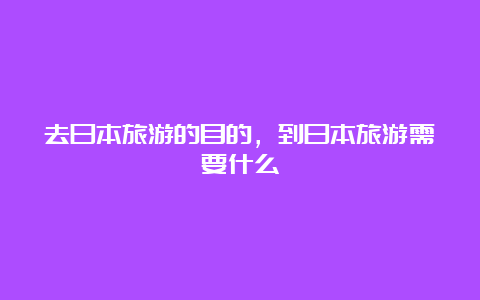 去日本旅游的目的，到日本旅游需要什么