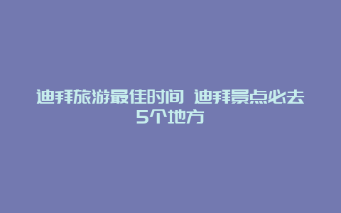 迪拜旅游最佳时间 迪拜景点必去5个地方