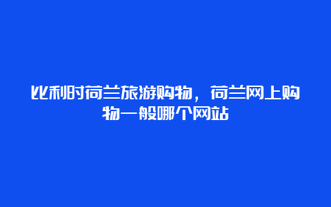 比利时荷兰旅游购物，荷兰网上购物一般哪个网站