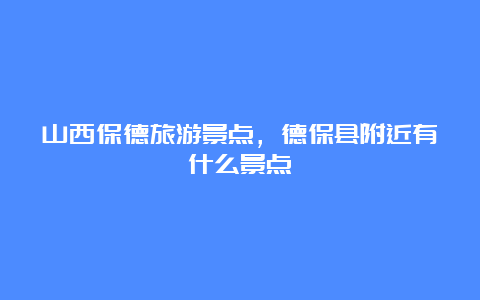 山西保德旅游景点，德保县附近有什么景点