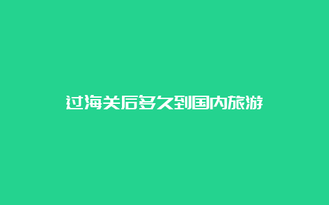 过海关后多久到国内旅游