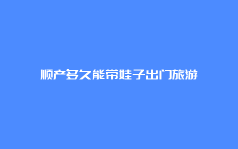 顺产多久能带娃子出门旅游