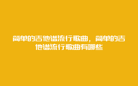 简单的吉他谱流行歌曲，简单的吉他谱流行歌曲有哪些