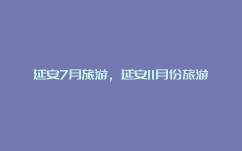 延安7月旅游，延安11月份旅游