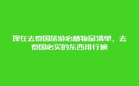 现在去泰国旅游必备物品清单，去泰国必买的东西排行榜