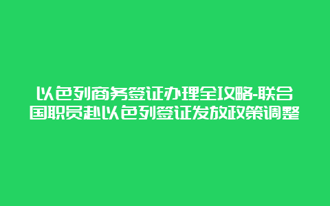 以色列商务签证办理全攻略-联合国职员赴以色列签证发放政策调整