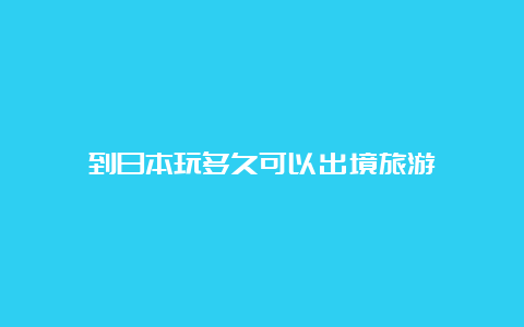 到日本玩多久可以出境旅游