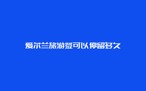 爱尔兰旅游签可以停留多久