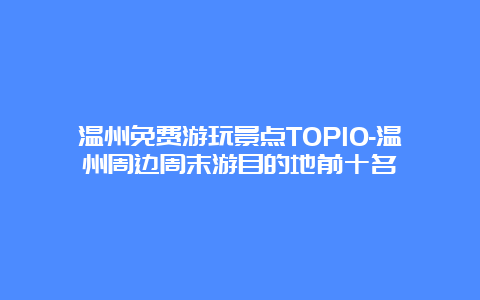 温州免费游玩景点TOP10-温州周边周末游目的地前十名