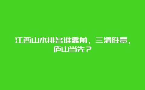 江西山水排名谁靠前，三清胜景，庐山当先？