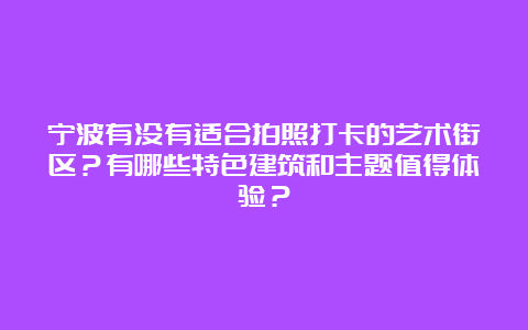 宁波有没有适合拍照打卡的艺术街区？有哪些特色建筑和主题值得体验？