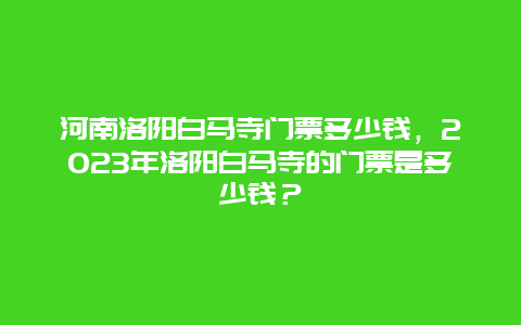 河南洛阳白马寺门票多少钱，2024年洛阳白马寺的门票是多少钱？