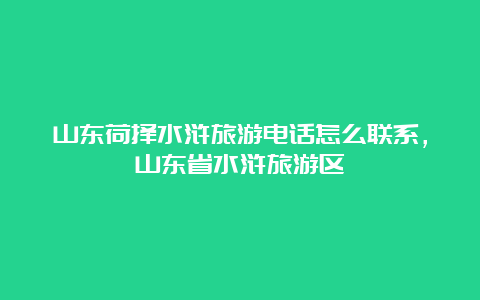 山东荷择水浒旅游电话怎么联系，山东省水浒旅游区