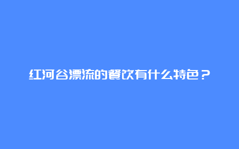 红河谷漂流的餐饮有什么特色？