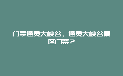 门票通灵大峡谷，通灵大峡谷景区门票？