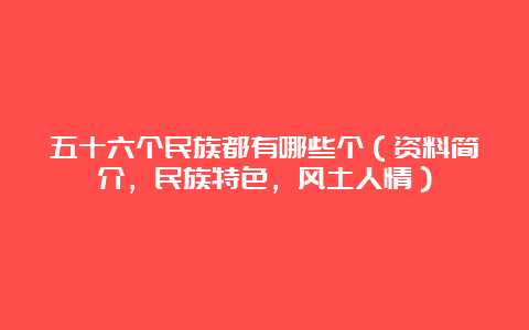 五十六个民族都有哪些个（资料简介，民族特色，风土人情）