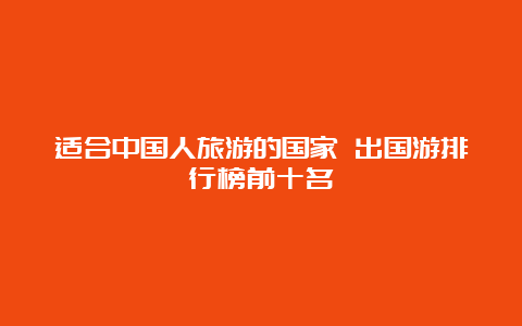 适合中国人旅游的国家 出国游排行榜前十名