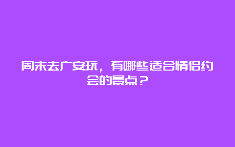 周末去广安玩，有哪些适合情侣约会的景点？