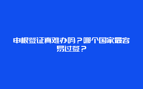 申根签证真难办吗？哪个国家最容易过签？