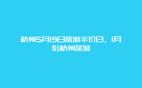 杭州5月19日旅游半价日，1月份杭州旅游