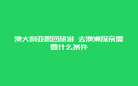 澳大利亚跟团旅游 去澳洲探亲需要什么条件